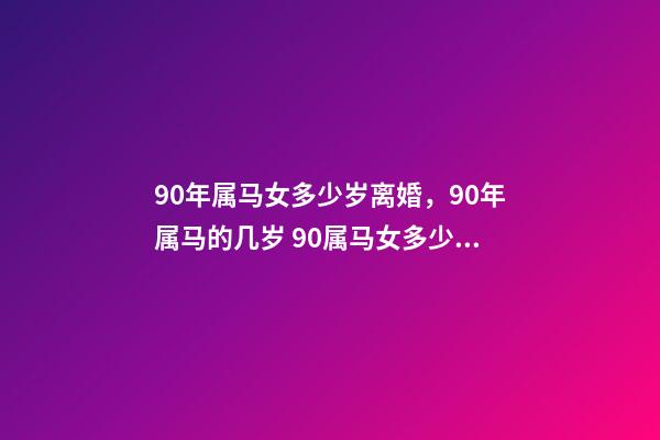 90年属马女多少岁离婚，90年属马的几岁 90属马女多少岁会二婚，90属马一生有几次婚姻 属马的人的婚姻和命运-第1张-观点-玄机派